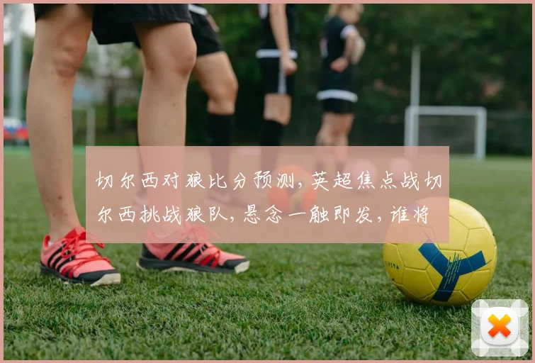 切尔西对狼比分预测,英超焦点战切尔西挑战狼队,悬念一触即发,谁将笑到最后