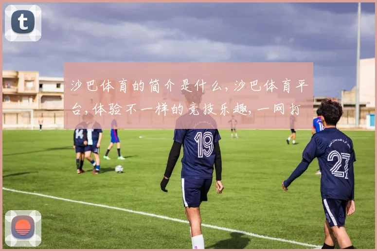 沙巴体育的简介是什么,沙巴体育平台,体验不一样的竞技乐趣,一网打尽
