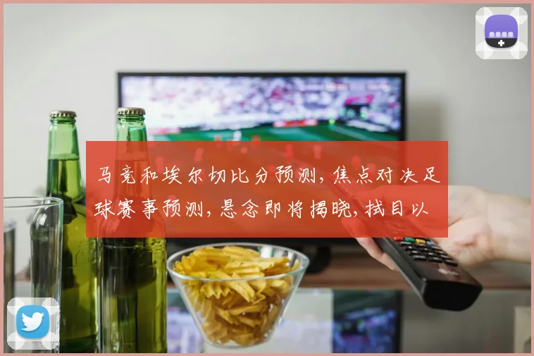 马竞和埃尔切比分预测,焦点对决足球赛事预测,悬念即将揭晓,拭目以待