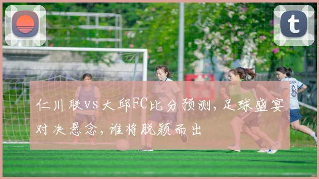仁川联vs大邱FC比分预测,足球盛宴对决悬念,谁将脱颖而出