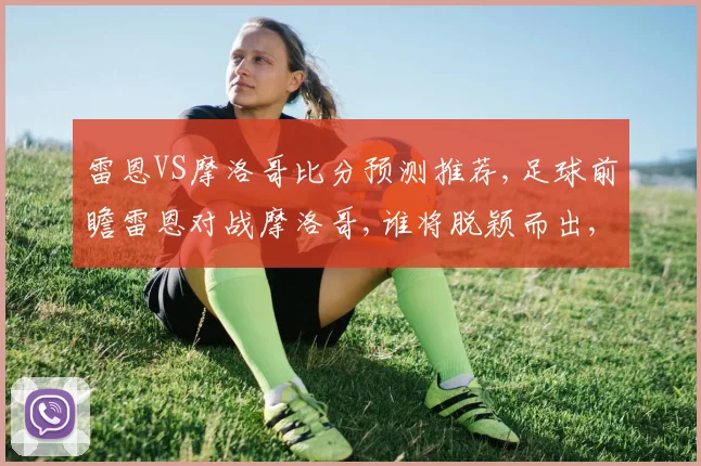 雷恩VS摩洛哥比分预测推荐,足球前瞻雷恩对战摩洛哥,谁将脱颖而出,一触即发
