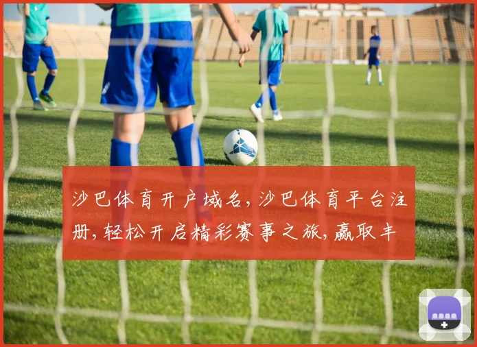 沙巴体育开户域名,沙巴体育平台注册,轻松开启精彩赛事之旅,赢取丰厚回报